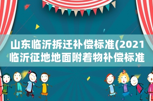 山東臨沂拆遷補(bǔ)償標(biāo)準(zhǔn)(2021臨沂征地地面附著物補(bǔ)償標(biāo)準(zhǔn))
