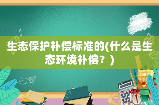 生態(tài)保護補償標(biāo)準(zhǔn)的(什么是生態(tài)環(huán)境補償？)