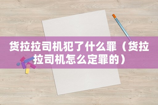 貨拉拉司機(jī)犯了什么罪（貨拉拉司機(jī)怎么定罪的）