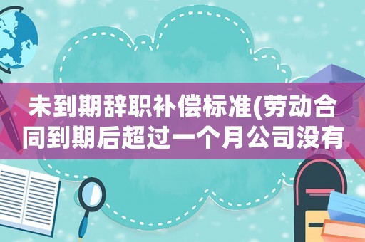 未到期辭職補(bǔ)償標(biāo)準(zhǔn)(勞動(dòng)合同到期后超過(guò)一個(gè)月公司沒(méi)有續(xù)簽，現(xiàn)在我想離職，有補(bǔ)償嗎)