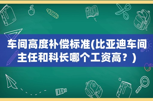 車間高度補(bǔ)償標(biāo)準(zhǔn)(比亞迪車間主任和科長(zhǎng)哪個(gè)工資高？)