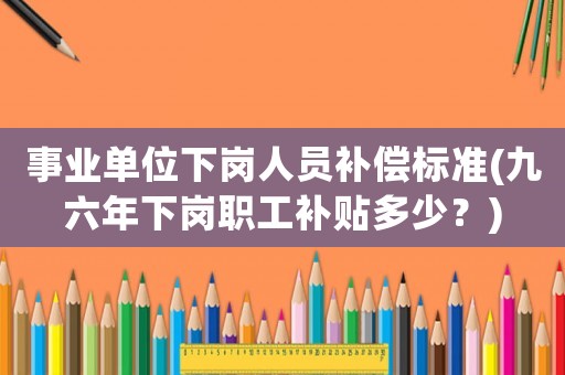 事業(yè)單位下崗人員補(bǔ)償標(biāo)準(zhǔn)(九六年下崗職工補(bǔ)貼多少？)