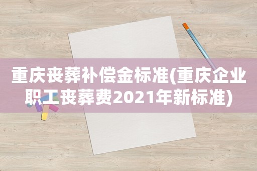重慶喪葬補(bǔ)償金標(biāo)準(zhǔn)(重慶企業(yè)職工喪葬費(fèi)2021年新標(biāo)準(zhǔn))