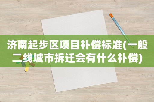 濟(jì)南起步區(qū)項(xiàng)目補(bǔ)償標(biāo)準(zhǔn)(一般二線城市拆遷會(huì)有什么補(bǔ)償)