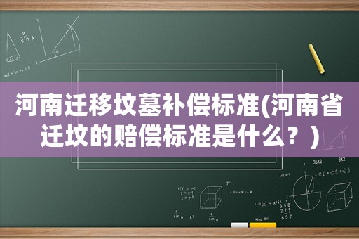 河南遷移墳?zāi)寡a償標(biāo)準(zhǔn)(河南省遷墳的賠償標(biāo)準(zhǔn)是什么？)