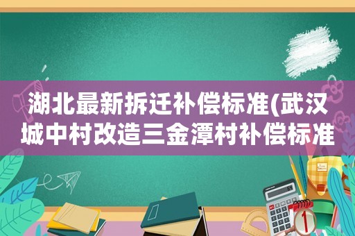 湖北最新拆遷補償標(biāo)準(zhǔn)(武漢城中村改造三金潭村補償標(biāo)準(zhǔn)？)