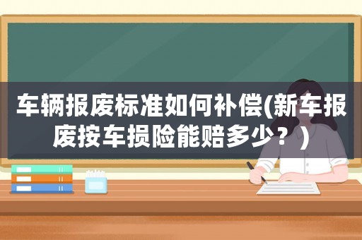 車輛報廢標準如何補償(新車報廢按車損險能賠多少？)