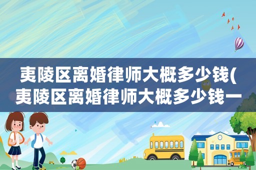 夷陵區(qū)離婚律師大概多少錢(夷陵區(qū)離婚律師大概多少錢一個月)