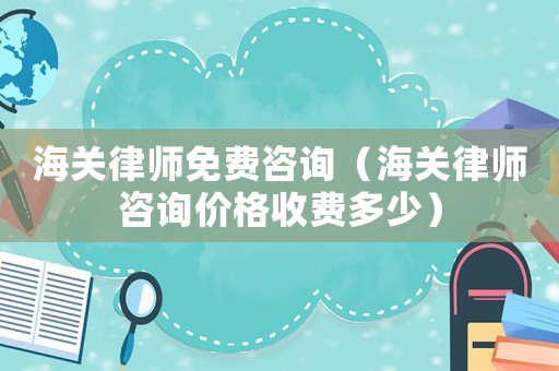 海關(guān)律師免費咨詢（海關(guān)律師咨詢價格收費多少）