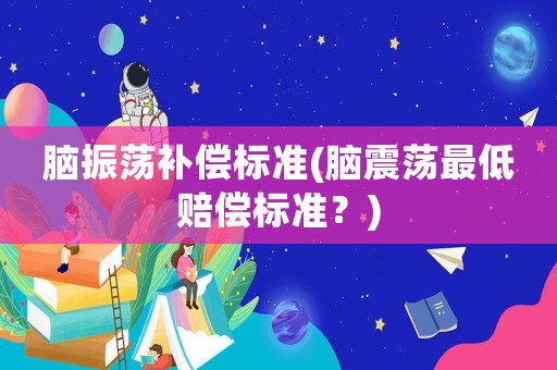 腦振蕩補(bǔ)償標(biāo)準(zhǔn)(腦震蕩最低賠償標(biāo)準(zhǔn)？)