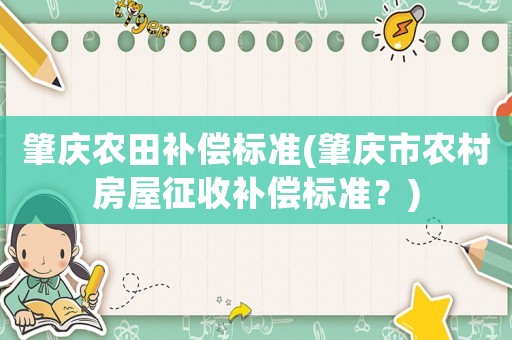 肇慶農(nóng)田補(bǔ)償標(biāo)準(zhǔn)(肇慶市農(nóng)村房屋征收補(bǔ)償標(biāo)準(zhǔn)？)