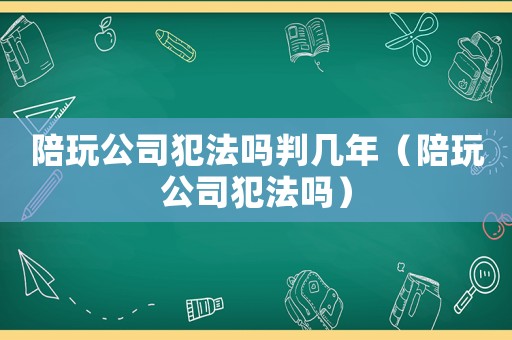 陪玩公司犯法嗎判幾年（陪玩公司犯法嗎）