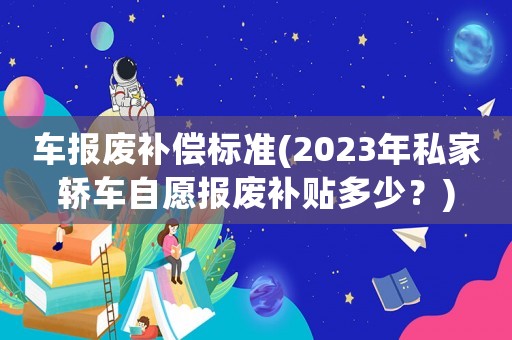 車報廢補償標準(2023年私家轎車自愿報廢補貼多少？)