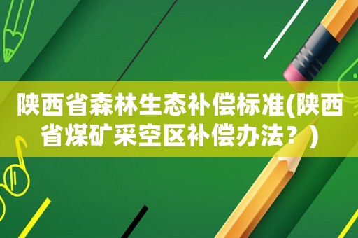 陜西省森林生態(tài)補(bǔ)償標(biāo)準(zhǔn)(陜西省煤礦采空區(qū)補(bǔ)償辦法？)