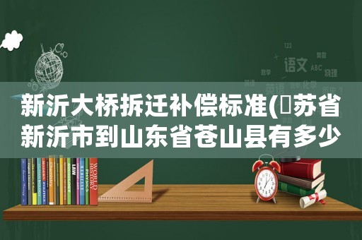 新沂大橋拆遷補(bǔ)償標(biāo)準(zhǔn)(冮蘇省新沂市到山東省蒼山縣有多少公里)