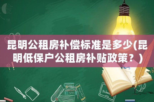 昆明公租房補(bǔ)償標(biāo)準(zhǔn)是多少(昆明低保戶公租房補(bǔ)貼政策？)