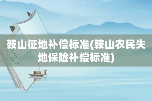鞍山征地補(bǔ)償標(biāo)準(zhǔn)(鞍山農(nóng)民失地保險(xiǎn)補(bǔ)償標(biāo)準(zhǔn))