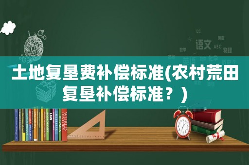 土地復墾費補償標準(農(nóng)村荒田復墾補償標準？)