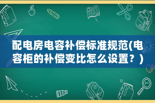 配電房電容補償標準規(guī)范(電容柜的補償變比怎么設置？)