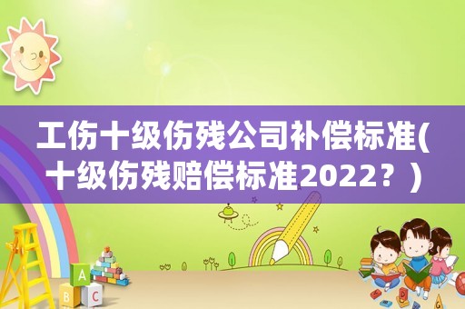 工傷十級(jí)傷殘公司補(bǔ)償標(biāo)準(zhǔn)(十級(jí)傷殘賠償標(biāo)準(zhǔn)2022？)