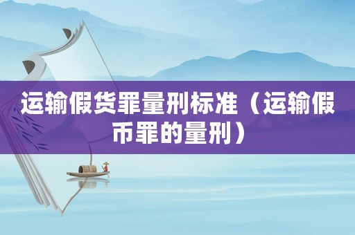 運輸假貨罪量刑標(biāo)準(zhǔn)（運輸假幣罪的量刑）
