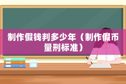 制作假錢判多少年（制作假幣量刑標(biāo)準(zhǔn)）