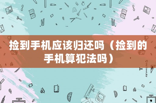 撿到手機應該歸還嗎（撿到的手機算犯法嗎）