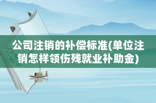 公司注銷的補(bǔ)償標(biāo)準(zhǔn)(單位注銷怎樣領(lǐng)傷殘就業(yè)補(bǔ)助金)