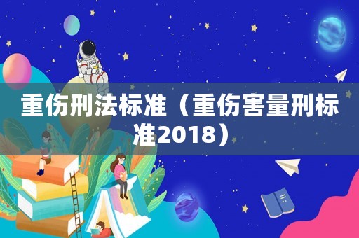 重傷刑法標(biāo)準(zhǔn)（重傷害量刑標(biāo)準(zhǔn)2018）