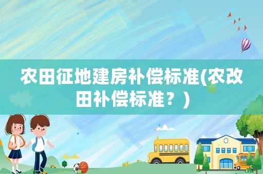 農田征地建房補償標準(農改田補償標準？)