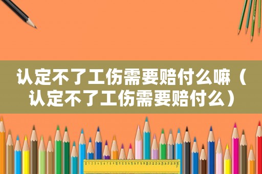 認(rèn)定不了工傷需要賠付么嘛（認(rèn)定不了工傷需要賠付么）