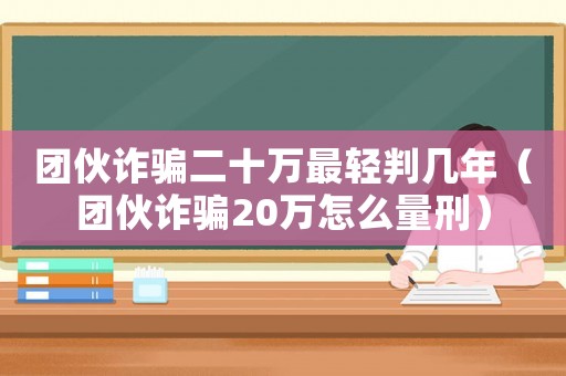 團伙詐騙二十萬最輕判幾年（團伙詐騙20萬怎么量刑）