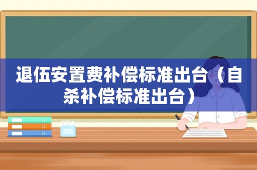 退伍安置費(fèi)補(bǔ)償標(biāo)準(zhǔn)出臺(tái)（自殺補(bǔ)償標(biāo)準(zhǔn)出臺(tái)）