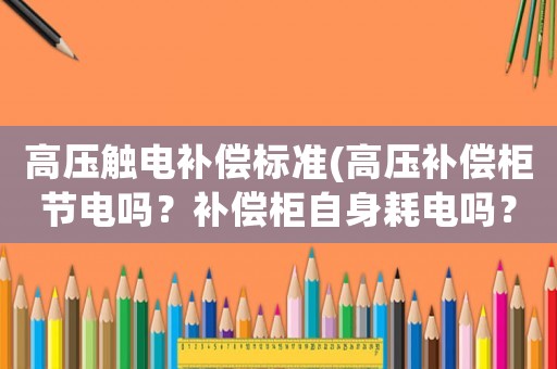 高壓觸電補(bǔ)償標(biāo)準(zhǔn)(高壓補(bǔ)償柜節(jié)電嗎？補(bǔ)償柜自身耗電嗎？)