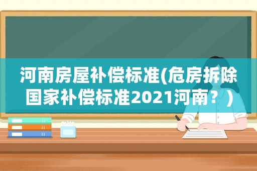 河南房屋補(bǔ)償標(biāo)準(zhǔn)(危房拆除國家補(bǔ)償標(biāo)準(zhǔn)2021河南？)