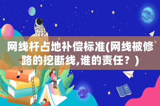網(wǎng)線桿占地補償標(biāo)準(zhǔn)(網(wǎng)線被修路的挖斷線,誰的責(zé)任？)