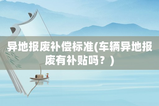 異地報廢補償標準(車輛異地報廢有補貼嗎？)