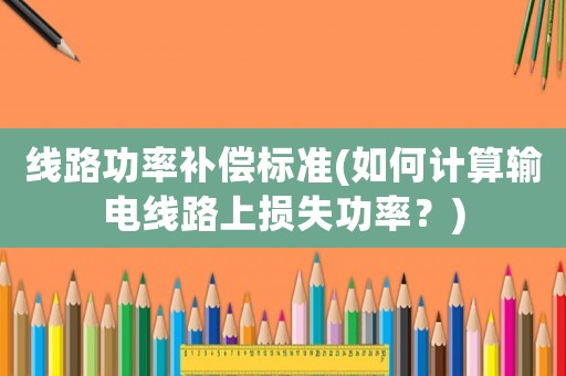 線路功率補(bǔ)償標(biāo)準(zhǔn)(如何計(jì)算輸電線路上損失功率？)