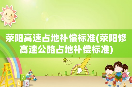 滎陽(yáng)高速占地補(bǔ)償標(biāo)準(zhǔn)(滎陽(yáng)修高速公路占地補(bǔ)償標(biāo)準(zhǔn))