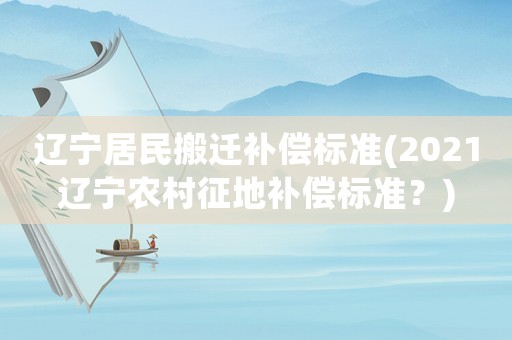 遼寧居民搬遷補(bǔ)償標(biāo)準(zhǔn)(2021遼寧農(nóng)村征地補(bǔ)償標(biāo)準(zhǔn)？)