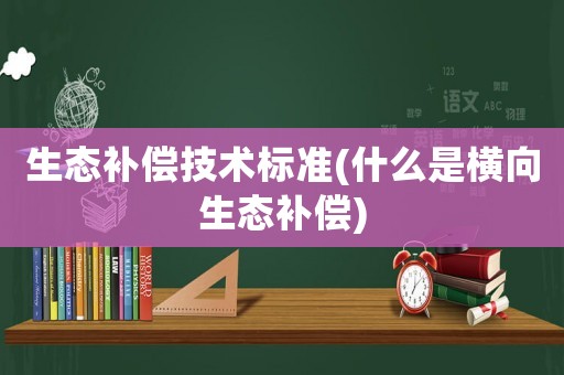 生態(tài)補(bǔ)償技術(shù)標(biāo)準(zhǔn)(什么是橫向生態(tài)補(bǔ)償)
