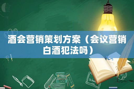 酒會(huì)營(yíng)銷策劃方案（會(huì)議營(yíng)銷白酒犯法嗎）