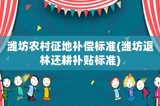 濰坊農(nóng)村征地補(bǔ)償標(biāo)準(zhǔn)(濰坊退林還耕補(bǔ)貼標(biāo)準(zhǔn))