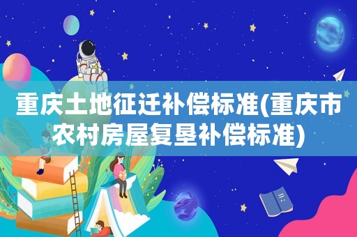 重慶土地征遷補(bǔ)償標(biāo)準(zhǔn)(重慶市農(nóng)村房屋復(fù)墾補(bǔ)償標(biāo)準(zhǔn))