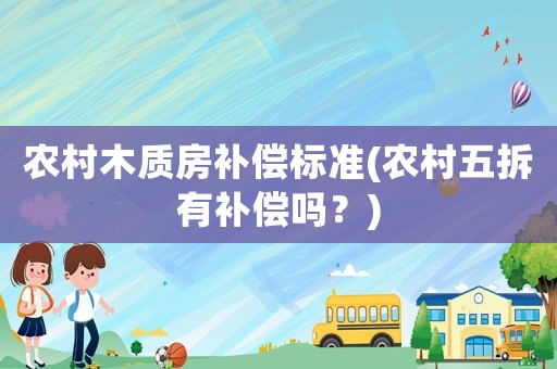 農(nóng)村木質(zhì)房補(bǔ)償標(biāo)準(zhǔn)(農(nóng)村五拆有補(bǔ)償嗎？)