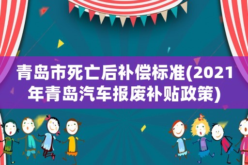 青島市死亡后補(bǔ)償標(biāo)準(zhǔn)(2021年青島汽車報(bào)廢補(bǔ)貼政策)