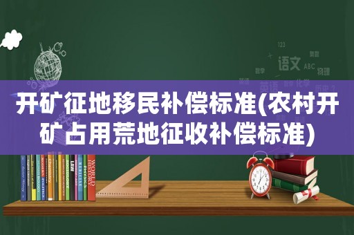 開礦征地移民補(bǔ)償標(biāo)準(zhǔn)(農(nóng)村開礦占用荒地征收補(bǔ)償標(biāo)準(zhǔn))
