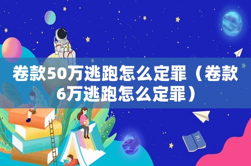 卷款50萬(wàn)逃跑怎么定罪（卷款6萬(wàn)逃跑怎么定罪）