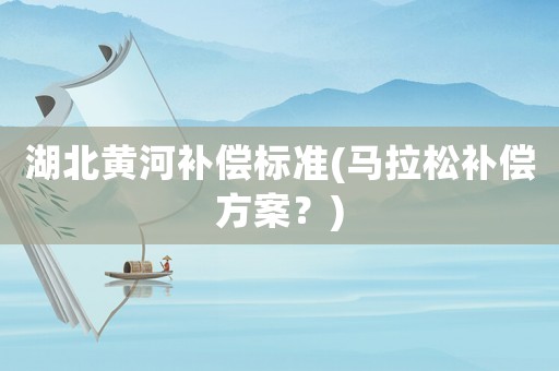湖北黃河補(bǔ)償標(biāo)準(zhǔn)(馬拉松補(bǔ)償方案？)