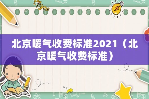 北京暖氣收費(fèi)標(biāo)準(zhǔn)2021（北京暖氣收費(fèi)標(biāo)準(zhǔn)）